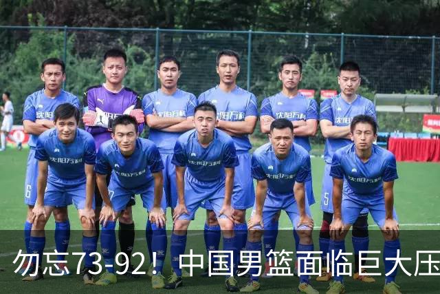 勿忘73-92！中国男篮面临巨大压力，三人角色至关重要