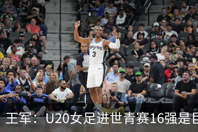 王军：U20女足进世青赛16强是巨大进步，若备战周期更长会更好