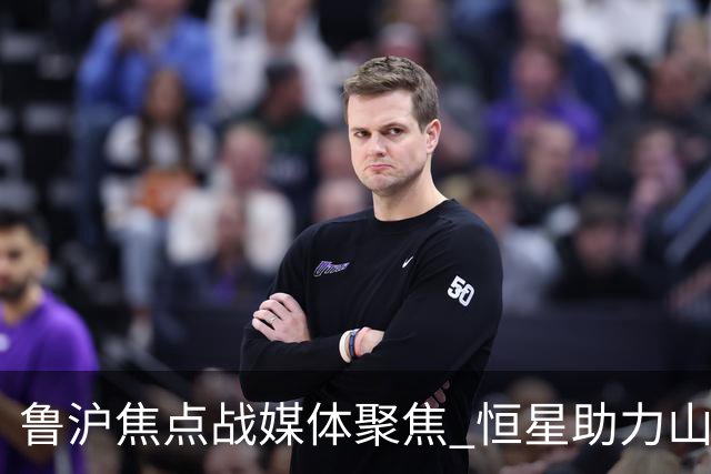 鲁沪焦点战媒体聚焦 恒星助力山东银丰冲刺季后赛